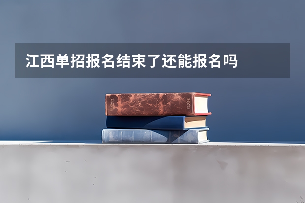 江西单招报名结束了还能报名吗