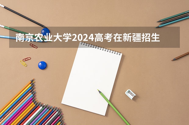 南京农业大学2024高考在新疆招生计划介绍