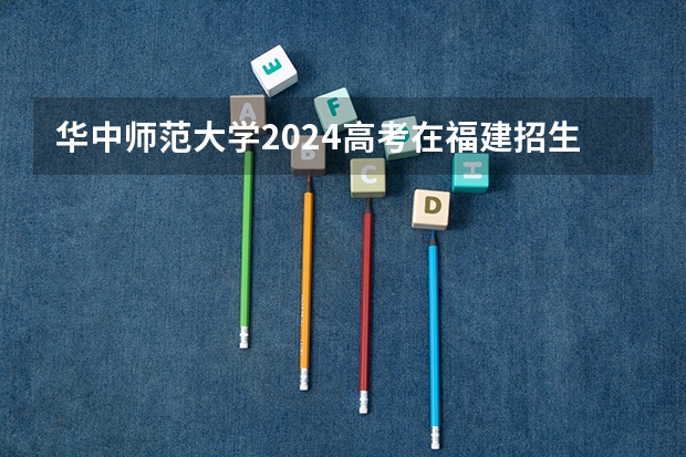 华中师范大学2024高考在福建招生计划介绍