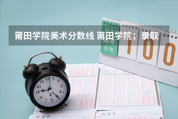 莆田学院美术分数线 莆田学院；录取分数线