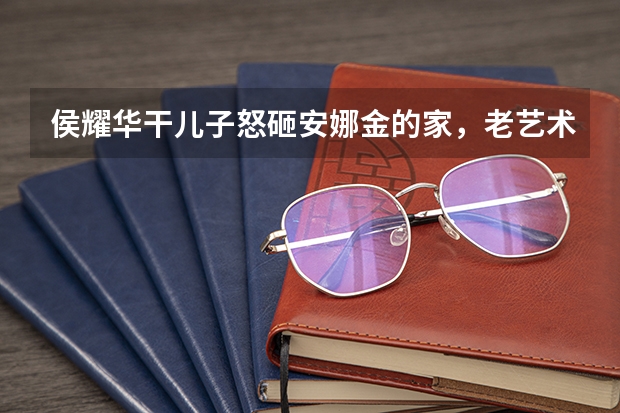 侯耀华干儿子怒砸安娜金的家，老艺术家一家都是戏精吗