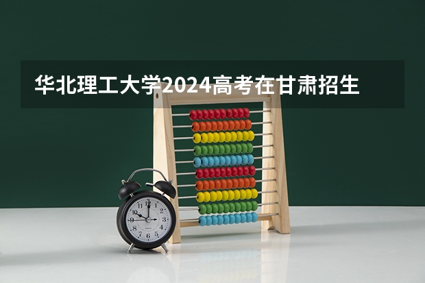 华北理工大学2024高考在甘肃招生计划介绍