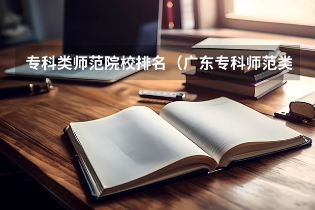 专科类师范院校排名（广东专科师范类学校排名）