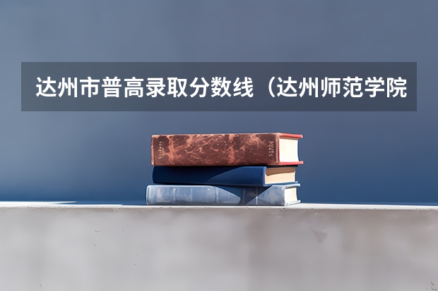 达州市普高录取分数线（达州师范学院录取分数线）