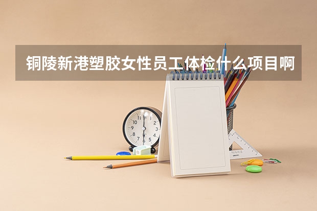 铜陵新港塑胶女性员工体检什么项目啊