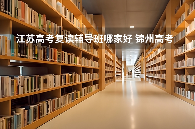 江苏高考复读辅导班哪家好 锦州高考复读去哪学校比较好