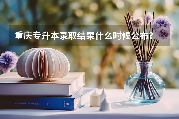 重庆专升本录取结果什么时候公布？