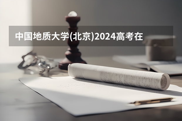 中国地质大学(北京)2024高考在新疆招生计划介绍