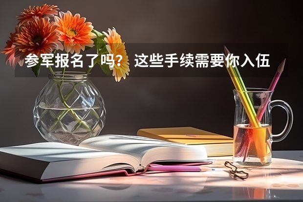 参军报名了吗？ 这些手续需要你入伍前办理好，很重要！！！重要的事情说三遍