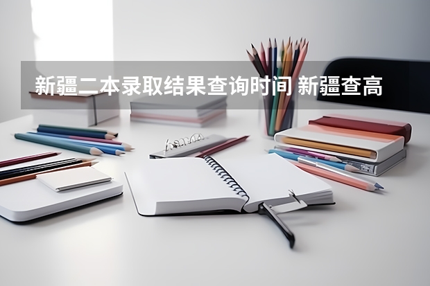 新疆二本录取结果查询时间 新疆查高考成绩时间