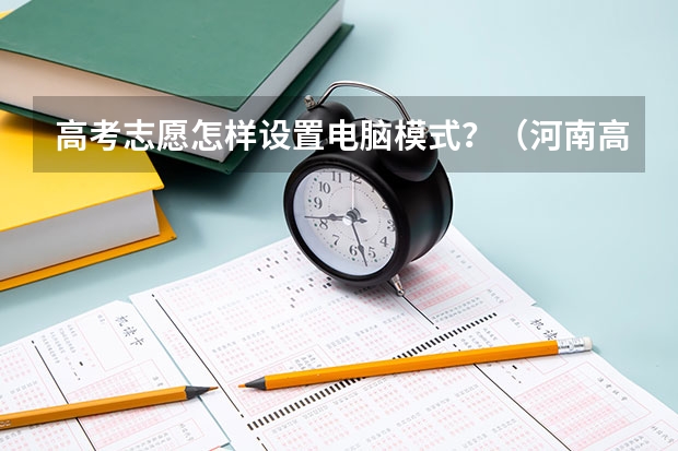 高考志愿怎样设置电脑模式?(河南高考报名平台登录入口在哪儿)