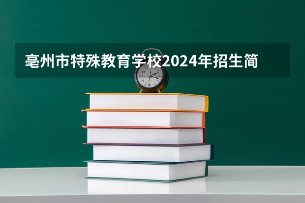 亳州市特殊教育学校2024年招生简章（亳州学院专业分数线）