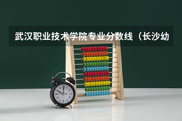 武汉职业技术学院专业分数线（长沙幼师高等专科学校分数线）