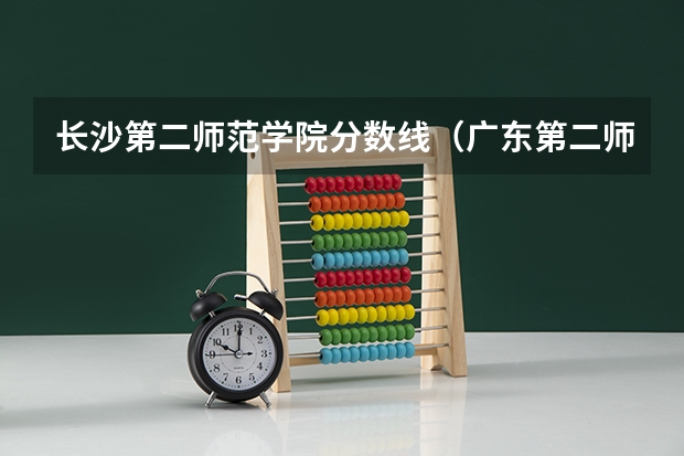 长沙第二师范学院分数线（广东第二师范学院录取分数线）