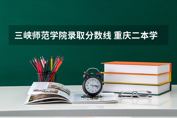 三峡师范学院录取分数线 重庆二本学校排名及分数线