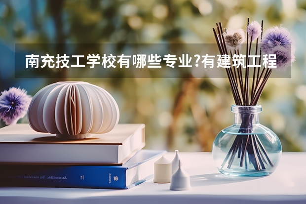 南充技工学校有哪些专业?有建筑工程专业吗?