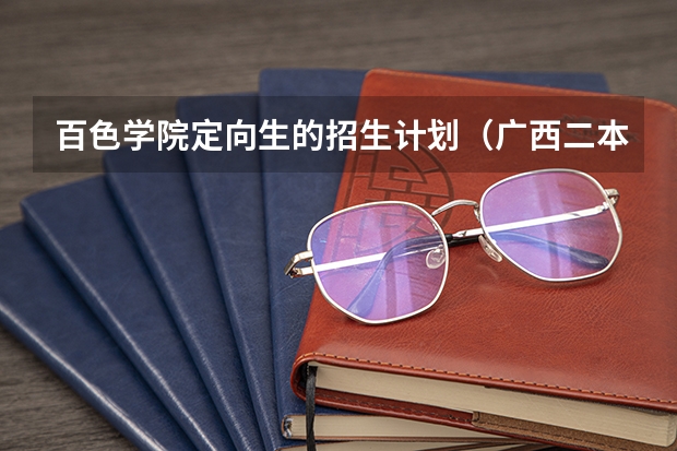 百色学院定向生的招生计划（广西二本大学排名及录取分数线排名）