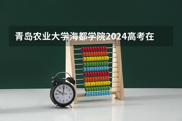 青岛农业大学海都学院2024高考在河北招生计划介绍