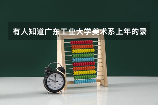 有人知道广东工业大学美术系上年的录取分数线吗？