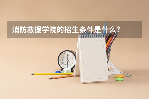 消防救援学院的招生条件是什么?