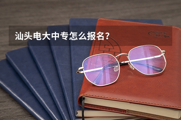 汕头电大中专怎么报名?