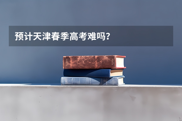 预计天津春季高考难吗？