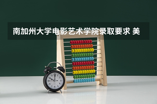 南加州大学电影艺术学院录取要求 美国艺术留学南加州大学的电影专业