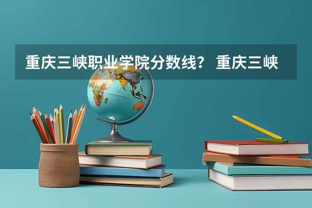 重庆三峡职业学院分数线？ 重庆三峡学院各省招生计划专业人数及最低分数线位次