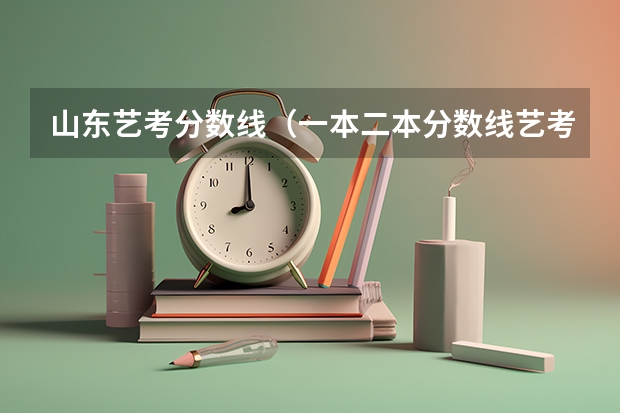 山东艺考分数线（一本二本分数线艺考编导）
