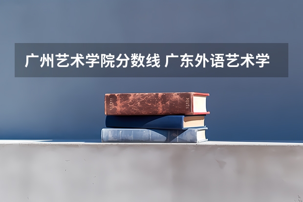 广州艺术学院分数线 广东外语艺术学院的分数线