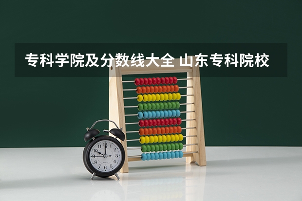 专科学院及分数线大全 山东专科院校排名及录取分数线