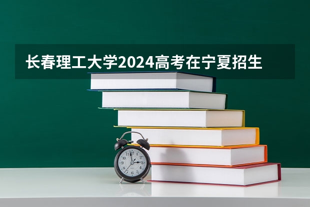 长春理工大学2024高考在宁夏招生计划介绍