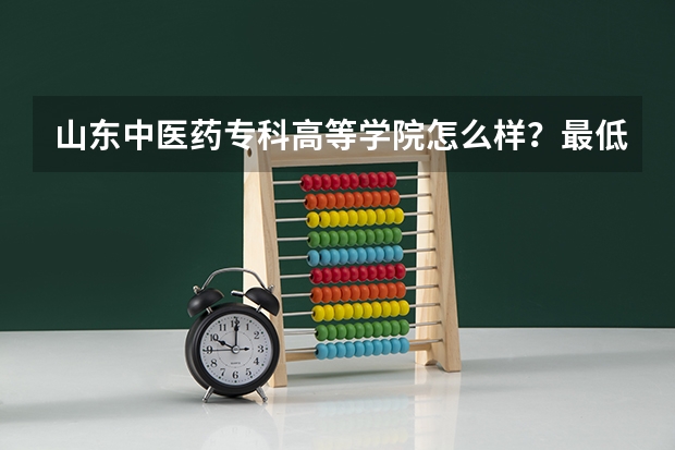 山东中医药专科高等学院怎么样？最低分数线是多少？