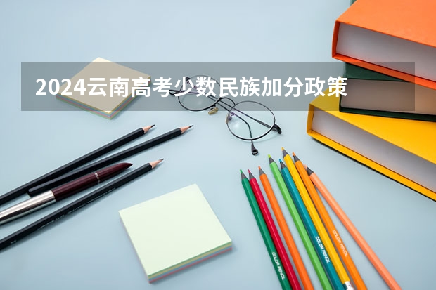 2024云南高考少数民族加分政策 云南省2024年高考加分政策
