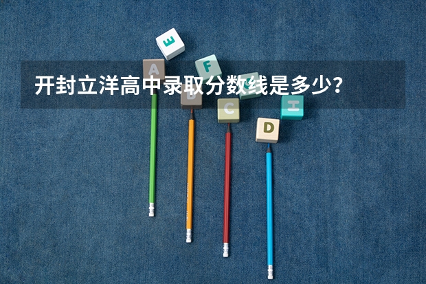 开封立洋高中录取分数线是多少？