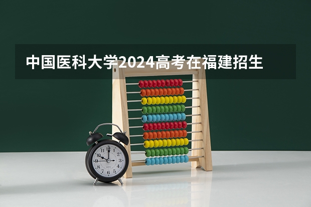 中国医科大学2024高考在福建招生计划介绍