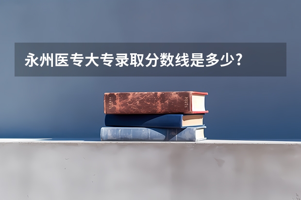 永州医专大专录取分数线是多少?