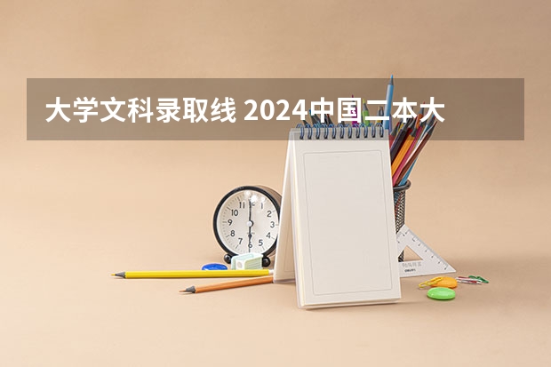 大学文科录取线 2024中国二本大学排行榜及分数线