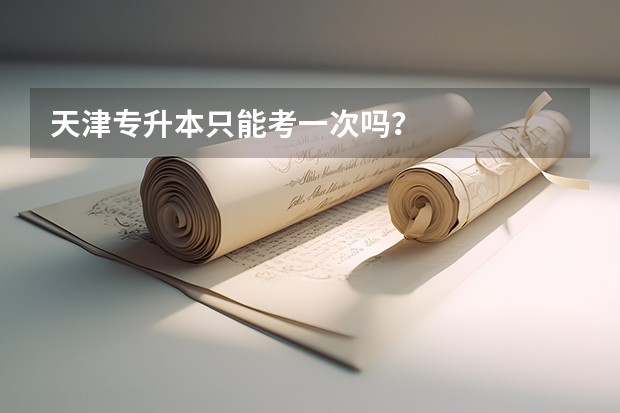 天津专升本只能考一次吗？