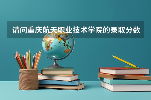 请问重庆航天职业技术学院的录取分数线是多少？