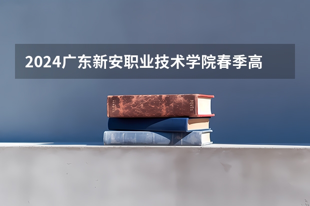 2024广东新安职业技术学院春季高考招生学费多少钱一年