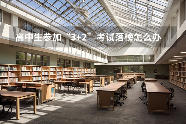 高中生参加“3+2”考试落榜怎么办