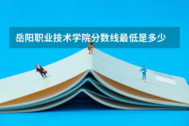 岳阳职业技术学院分数线最低是多少