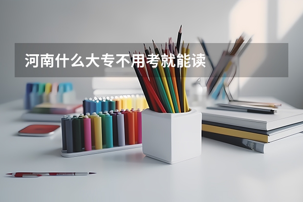河南什么大专不用考就能读