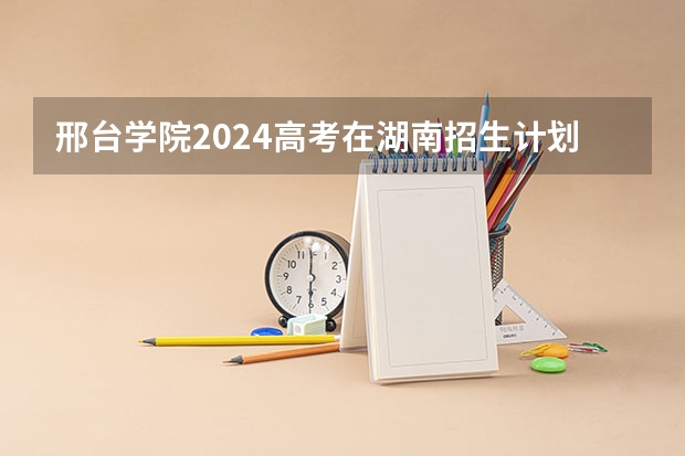 邢台学院2024高考在湖南招生计划介绍