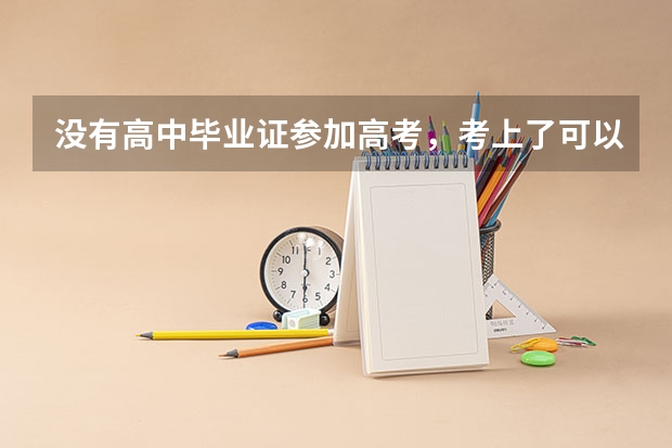 没有高中毕业证参加高考，考上了可以入学吗