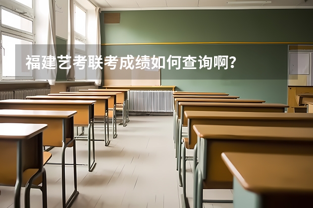 福建艺考联考成绩如何查询啊？