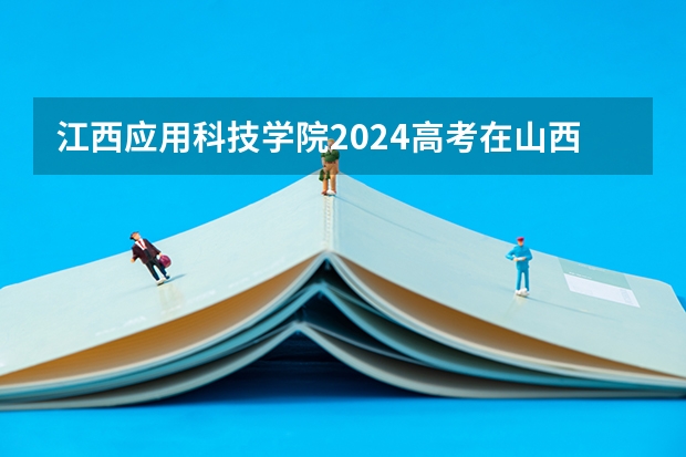 江西应用科技学院2024高考在山西招生计划介绍