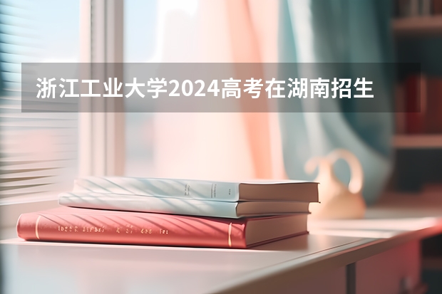 浙江工业大学2024高考在湖南招生计划介绍