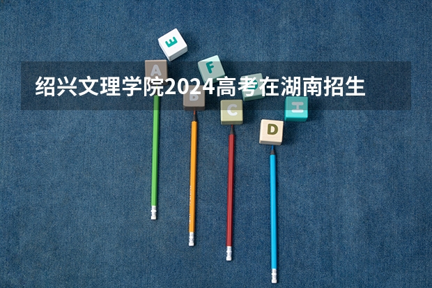 绍兴文理学院2024高考在湖南招生计划介绍